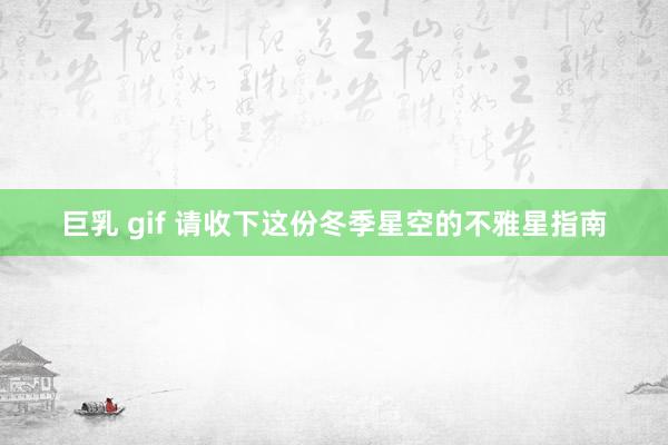 巨乳 gif 请收下这份冬季星空的不雅星指南