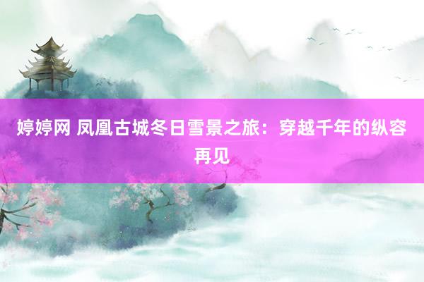 婷婷网 凤凰古城冬日雪景之旅：穿越千年的纵容再见