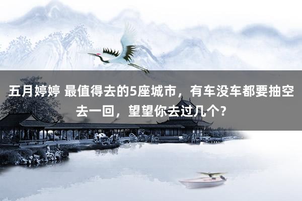 五月婷婷 最值得去的5座城市，有车没车都要抽空去一回，望望你去过几个？
