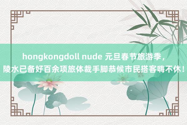 hongkongdoll nude 元旦春节旅游季，陵水已备好百余项旅体裁手脚恭候市民搭客嗨不休！