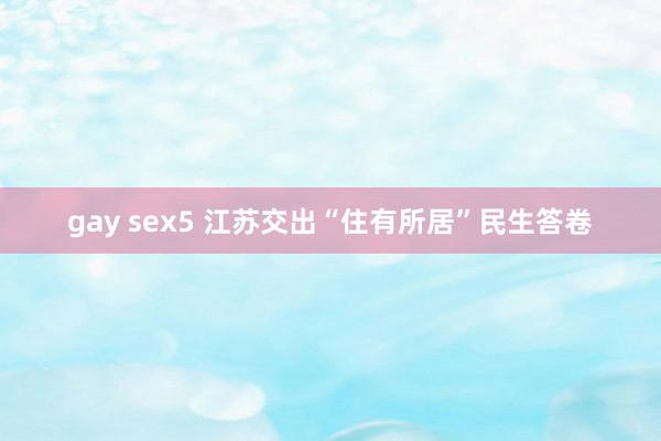 gay sex5 江苏交出“住有所居”民生答卷