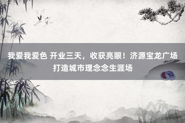 我爱我爱色 开业三天，收获亮眼！济源宝龙广场打造城市理念念生涯场