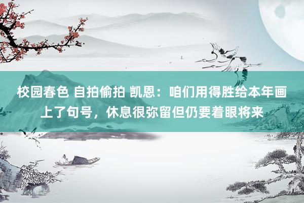 校园春色 自拍偷拍 凯恩：咱们用得胜给本年画上了句号，休息很弥留但仍要着眼将来