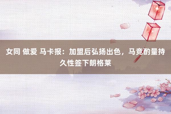 女同 做爱 马卡报：加盟后弘扬出色，马竞酌量持久性签下朗格莱