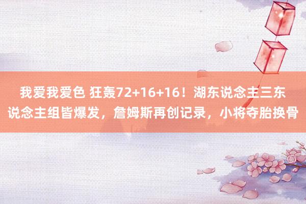 我爱我爱色 狂轰72+16+16！湖东说念主三东说念主组皆爆发，詹姆斯再创记录，小将夺胎换骨