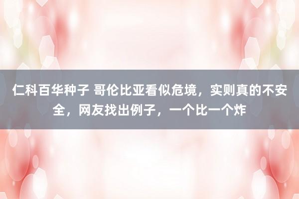 仁科百华种子 哥伦比亚看似危境，实则真的不安全，网友找出例子，一个比一个炸