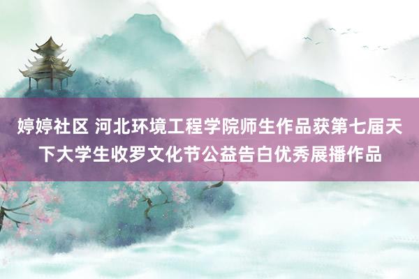 婷婷社区 河北环境工程学院师生作品获第七届天下大学生收罗文化节公益告白优秀展播作品