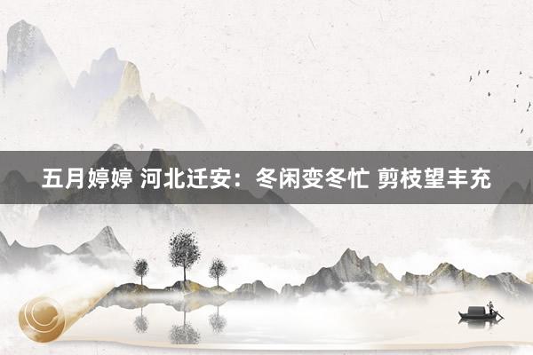 五月婷婷 河北迁安：冬闲变冬忙 剪枝望丰充