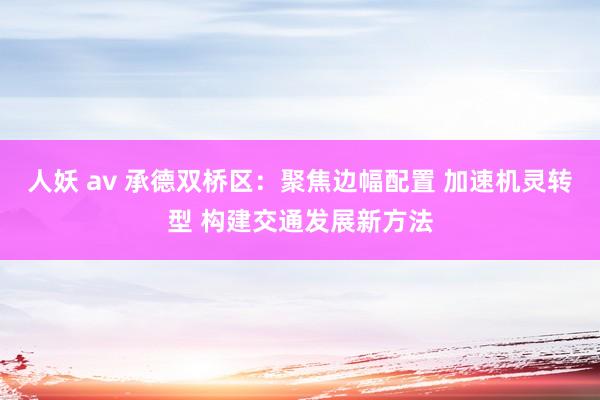 人妖 av 承德双桥区：聚焦边幅配置 加速机灵转型 构建交通发展新方法