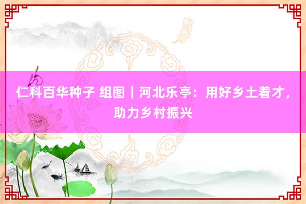 仁科百华种子 组图｜河北乐亭：用好乡土着才，助力乡村振兴