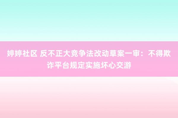 婷婷社区 反不正大竞争法改动草案一审：不得欺诈平台规定实施坏心交游