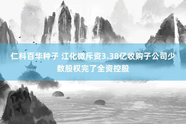 仁科百华种子 江化微斥资3.38亿收购子公司少数股权完了全资控股