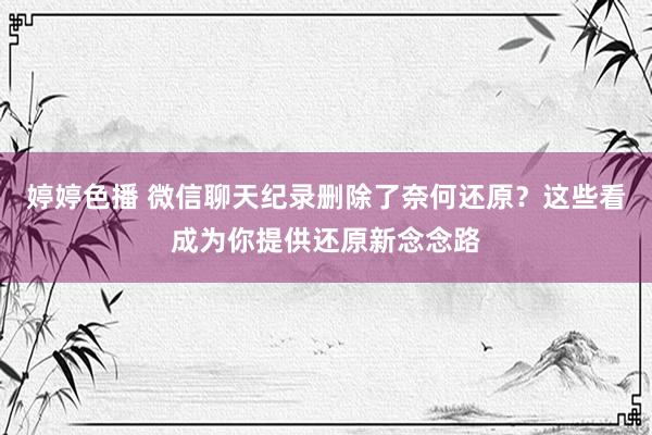 婷婷色播 微信聊天纪录删除了奈何还原？这些看成为你提供还原新念念路