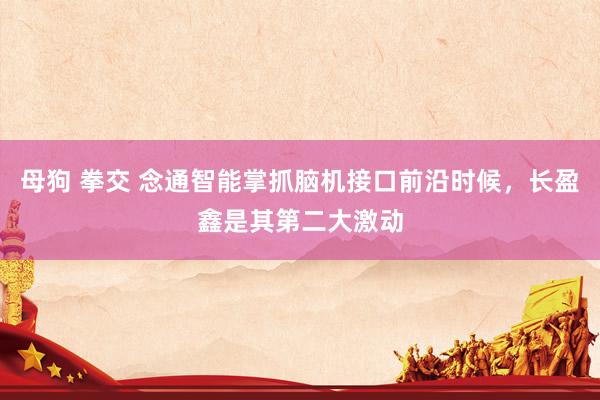 母狗 拳交 念通智能掌抓脑机接口前沿时候，长盈鑫是其第二大激动