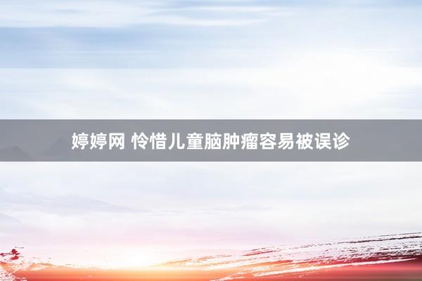 婷婷网 怜惜儿童脑肿瘤容易被误诊