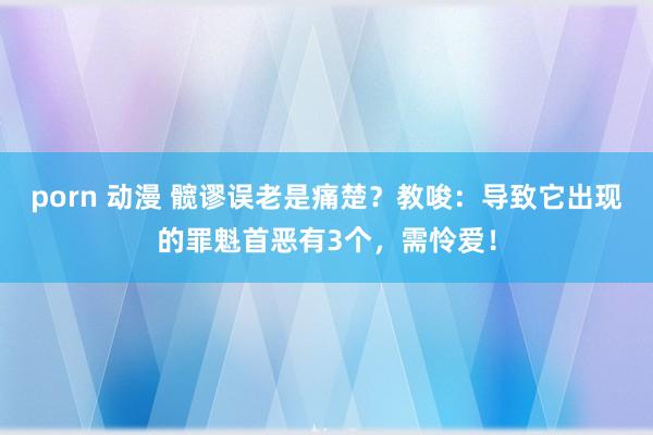 porn 动漫 髋谬误老是痛楚？教唆：导致它出现的罪魁首恶有3个，需怜爱！