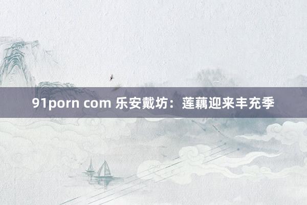 91porn com 乐安戴坊：莲藕迎来丰充季