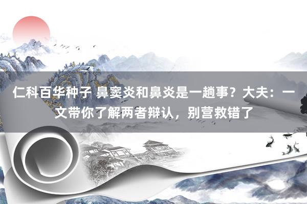 仁科百华种子 鼻窦炎和鼻炎是一趟事？大夫：一文带你了解两者辩认，别营救错了