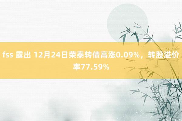 fss 露出 12月24日荣泰转债高涨0.09%，转股溢价率77.59%
