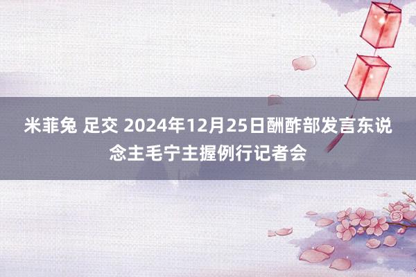 米菲兔 足交 2024年12月25日酬酢部发言东说念主毛宁主握例行记者会
