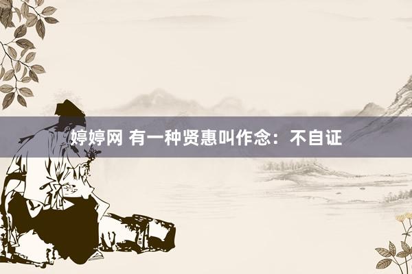婷婷网 有一种贤惠叫作念：不自证