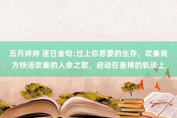五月婷婷 逐日金句:过上你思要的生存，吹奏我方快活吹奏的人命之歌，启动在奋搏的轨谈上
