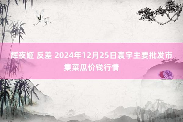 辉夜姬 反差 2024年12月25日寰宇主要批发市集菜瓜价钱行情