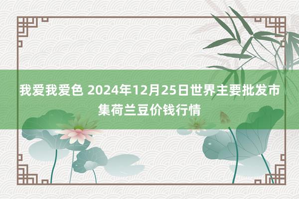 我爱我爱色 2024年12月25日世界主要批发市集荷兰豆价钱行情