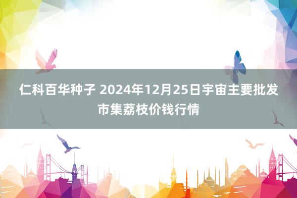 仁科百华种子 2024年12月25日宇宙主要批发市集荔枝价钱行情