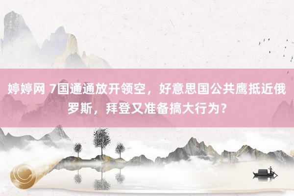 婷婷网 7国通通放开领空，好意思国公共鹰抵近俄罗斯，拜登又准备搞大行为？