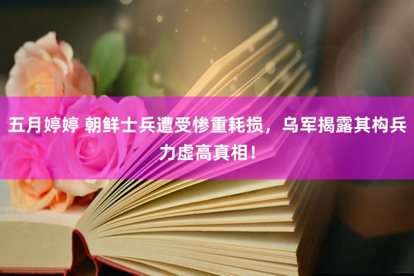 五月婷婷 朝鲜士兵遭受惨重耗损，乌军揭露其构兵力虚高真相！
