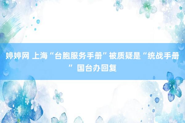 婷婷网 上海“台胞服务手册”被质疑是“统战手册” 国台办回复