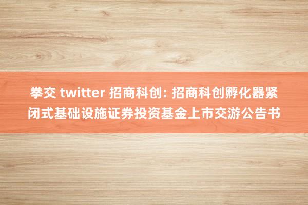 拳交 twitter 招商科创: 招商科创孵化器紧闭式基础设施证券投资基金上市交游公告书