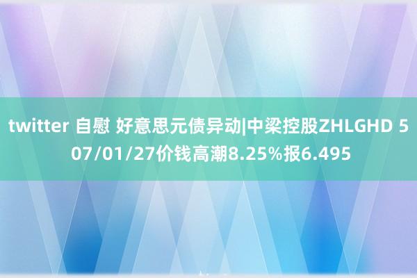 twitter 自慰 好意思元债异动|中梁控股ZHLGHD 5 07/01/27价钱高潮8.25%报6.495