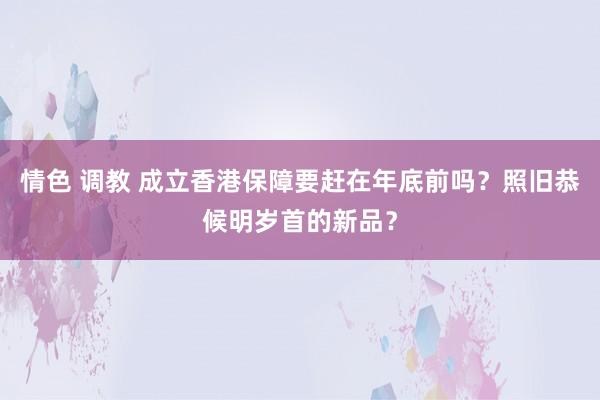 情色 调教 成立香港保障要赶在年底前吗？照旧恭候明岁首的新品？