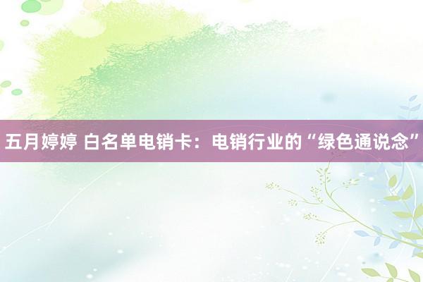 五月婷婷 白名单电销卡：电销行业的“绿色通说念”