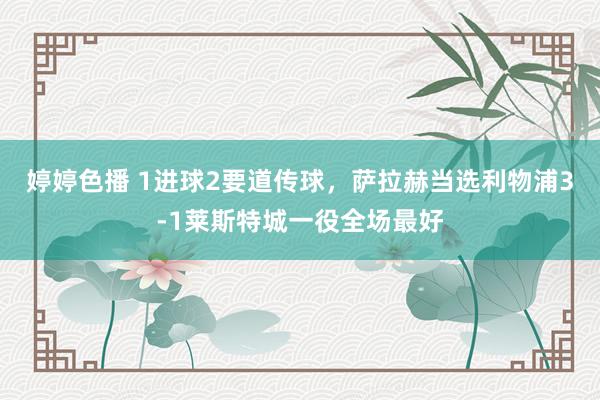 婷婷色播 1进球2要道传球，萨拉赫当选利物浦3-1莱斯特城一役全场最好