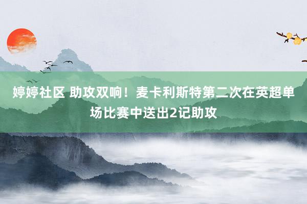 婷婷社区 助攻双响！麦卡利斯特第二次在英超单场比赛中送出2记助攻