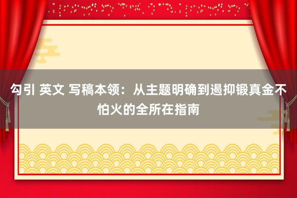 勾引 英文 写稿本领：从主题明确到遏抑锻真金不怕火的全所在指南