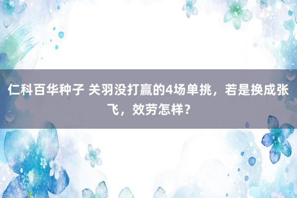 仁科百华种子 关羽没打赢的4场单挑，若是换成张飞，效劳怎样？