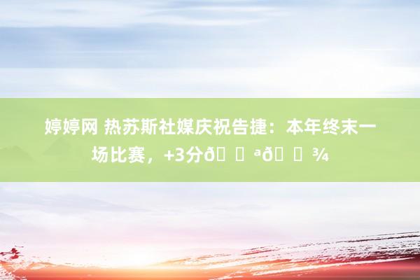 婷婷网 热苏斯社媒庆祝告捷：本年终末一场比赛，+3分💪🏾