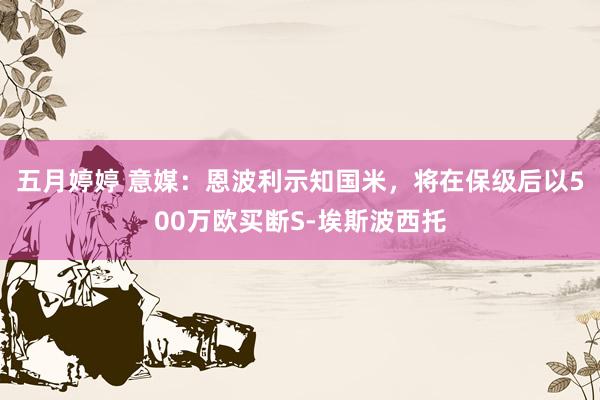 五月婷婷 意媒：恩波利示知国米，将在保级后以500万欧买断S-埃斯波西托