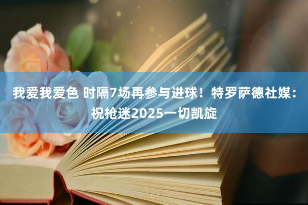 我爱我爱色 时隔7场再参与进球！特罗萨德社媒：祝枪迷2025一切凯旋