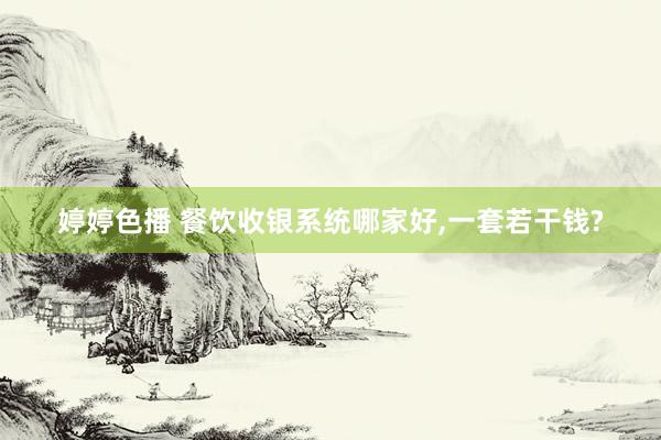 婷婷色播 餐饮收银系统哪家好,一套若干钱?