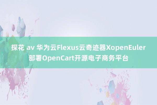 探花 av 华为云Flexus云奇迹器XopenEuler部署OpenCart开源电子商务平台