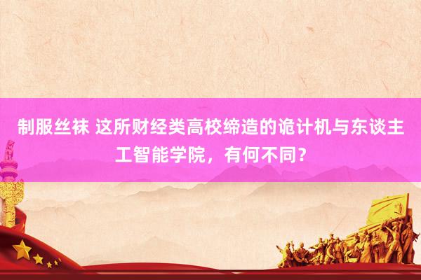 制服丝袜 这所财经类高校缔造的诡计机与东谈主工智能学院，有何不同？