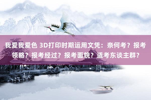 我爱我爱色 3D打印时期运用文凭：奈何考？报考领略？报考经过？报考面貌？适考东谈主群？