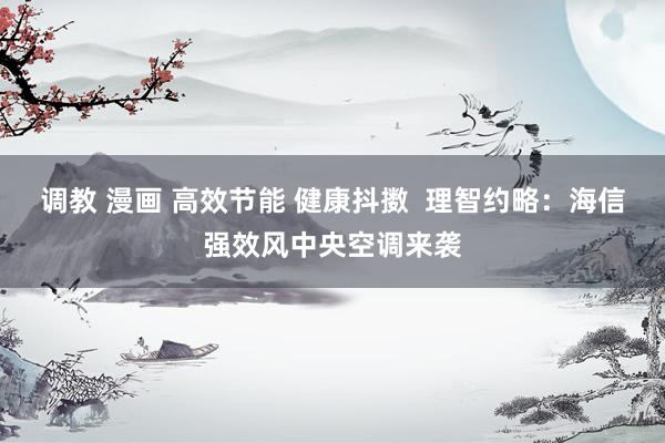 调教 漫画 高效节能 健康抖擞  理智约略：海信强效风中央空调来袭