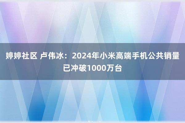 婷婷社区 卢伟冰：2024年小米高端手机公共销量已冲破1000万台