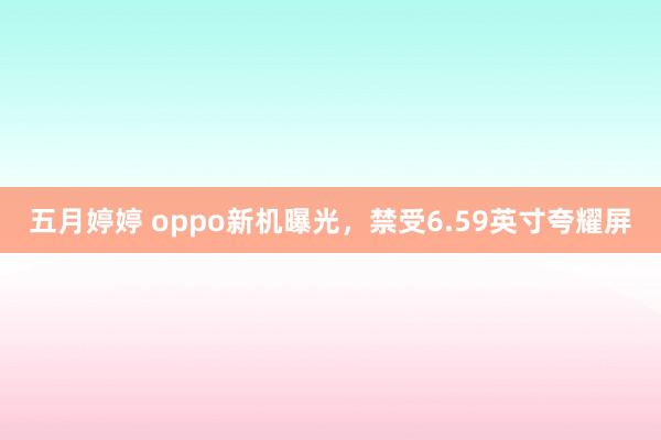 五月婷婷 oppo新机曝光，禁受6.59英寸夸耀屏